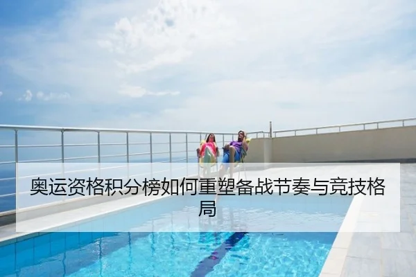 奥运资格积分榜如何重塑备战节奏与竞技格局