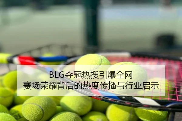BLG夺冠热搜引爆全网 赛场荣耀背后的热度传播与行业启示