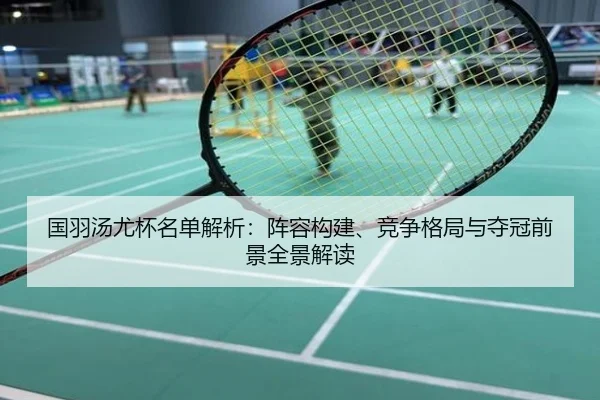 国羽汤尤杯名单解析：阵容构建、竞争格局与夺冠前景全景解读