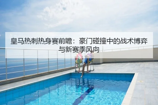 皇马热刺热身赛前瞻：豪门碰撞中的战术博弈与新赛季风向