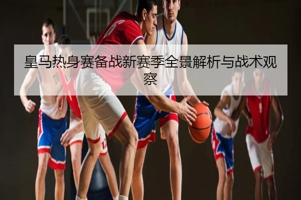 皇马热身赛备战新赛季全景解析与战术观察