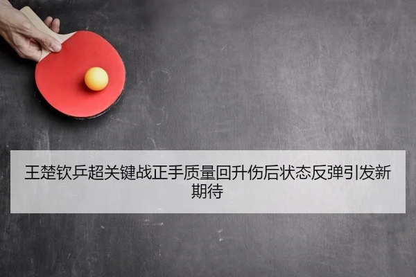 王楚钦乒超关键战正手质量回升伤后状态反弹引发新期待