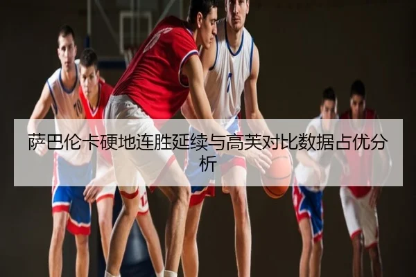 萨巴伦卡硬地连胜延续与高芙对比数据占优分析