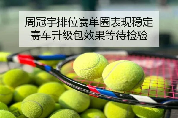 周冠宇排位赛单圈表现稳定 赛车升级包效果等待检验