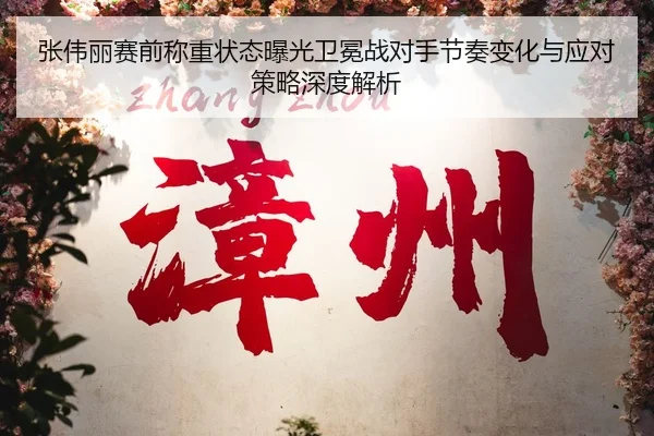 张伟丽赛前称重状态曝光卫冕战对手节奏变化与应对策略深度解析