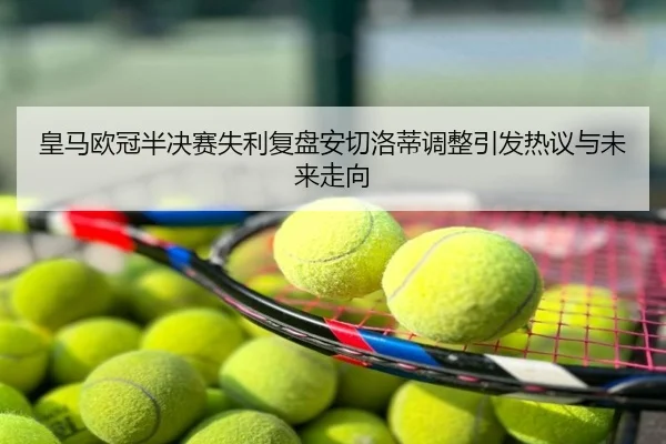 皇马欧冠半决赛失利复盘安切洛蒂调整引发热议与未来走向