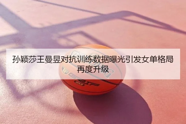 孙颖莎王曼昱对抗训练数据曝光引发女单格局再度升级