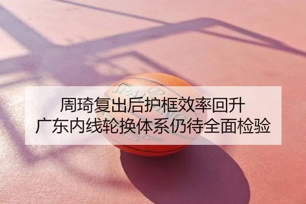 周琦复出后护框效率回升 广东内线轮换体系仍待全面检验