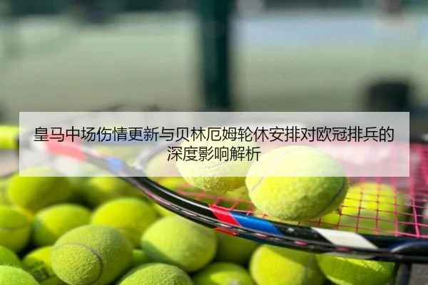 皇马中场伤情更新与贝林厄姆轮休安排对欧冠排兵的深度影响解析
