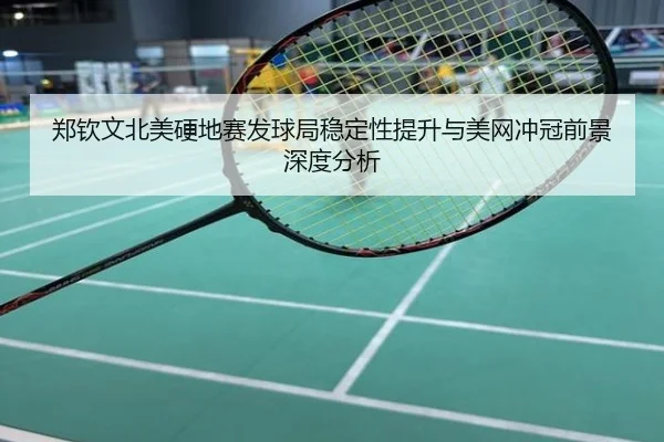 郑钦文北美硬地赛发球局稳定性提升与美网冲冠前景深度分析