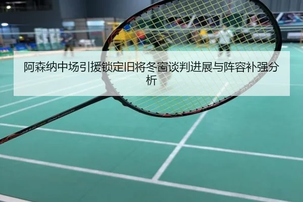 阿森纳中场引援锁定旧将冬窗谈判进展与阵容补强分析