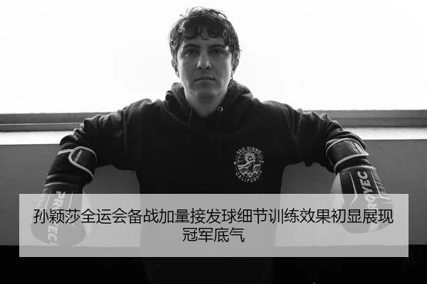 孙颖莎全运会备战加量接发球细节训练效果初显展现冠军底气