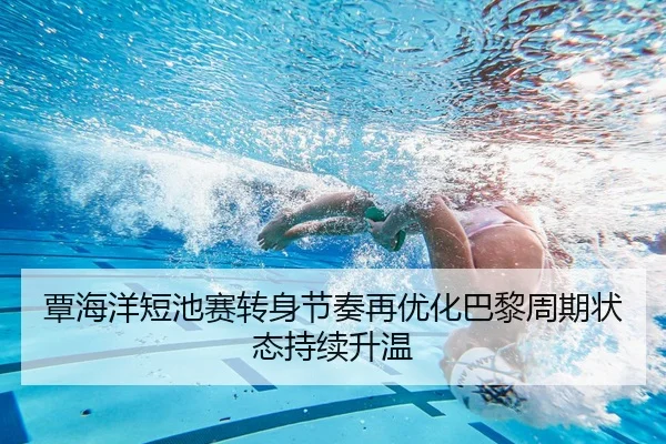 覃海洋短池赛转身节奏再优化巴黎周期状态持续升温