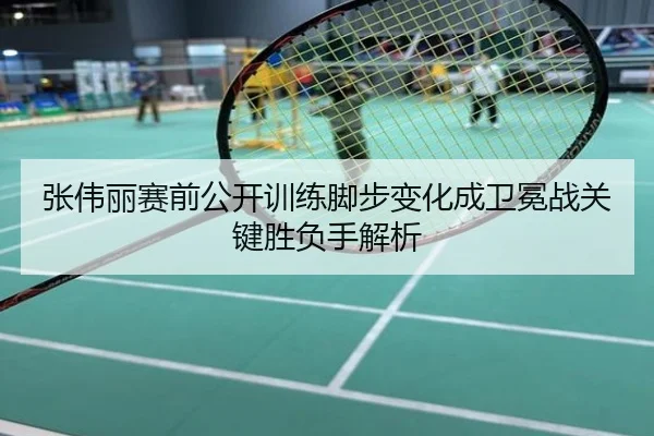 张伟丽赛前公开训练脚步变化成卫冕战关键胜负手解析
