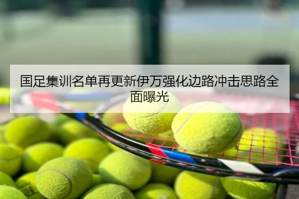 国足集训名单再更新伊万强化边路冲击思路全面曝光