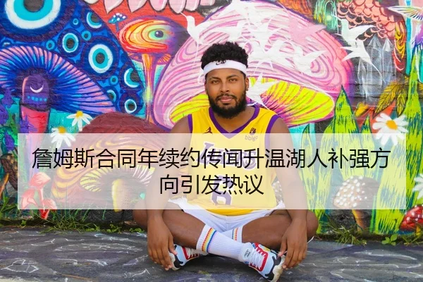 詹姆斯合同年续约传闻升温湖人补强方向引发热议