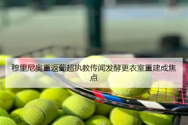穆里尼奥重返葡超执教传闻发酵更衣室重建成焦点