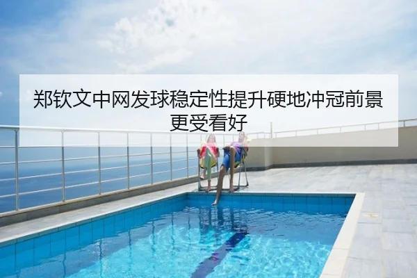郑钦文中网发球稳定性提升硬地冲冠前景更受看好